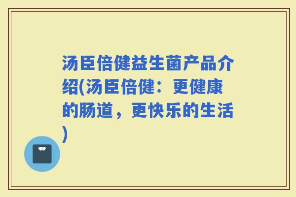 汤臣倍健益生菌产品介绍(汤臣倍健:更健康的肠道,更快乐的生活) 汤臣倍健益生菌产品介绍(汤臣倍健:更健康的肠道,更快乐的生活)