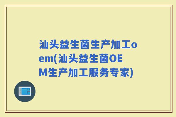 汕头益生菌生产加工oem(汕头益生菌OEM生产加工服务专家)