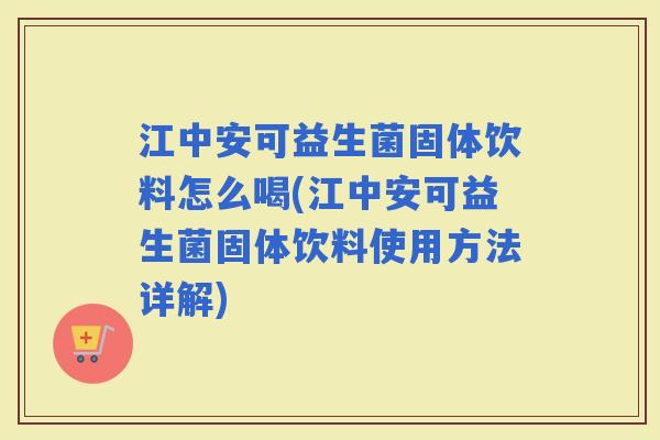 江中安可益生菌固体饮料怎么喝(江中安可益生菌固体饮料使用方法详解) 江中安可益生菌固体饮料怎么喝(江中安可益生菌固体饮料使用方法详解)