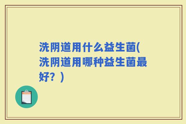 洗用什么益生菌(洗用哪种益生菌好？)