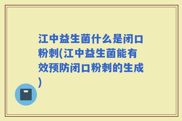 江中益生菌什么是闭口粉刺(江中益生菌能有效闭口粉刺的生成)