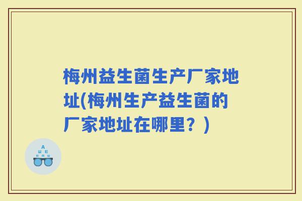 梅州益生菌生产厂家地址(梅州生产益生菌的厂家地址在哪里?) 梅州益生菌生产厂家地址(梅州生产益生菌的厂家地址在哪里?)