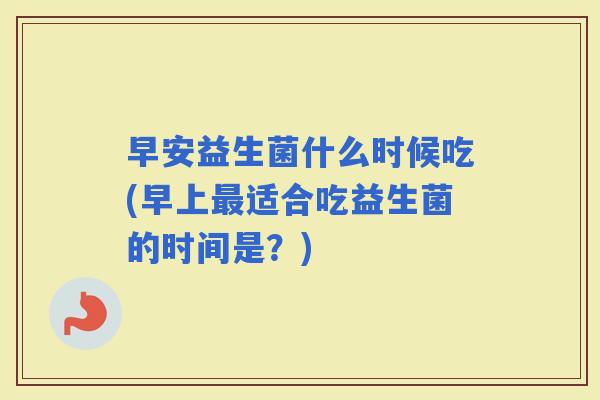 早安益生菌什么时候吃(早上适合吃益生菌的时间是?) 早安益生菌什么时候吃(早上适合吃益生菌的时间是?)