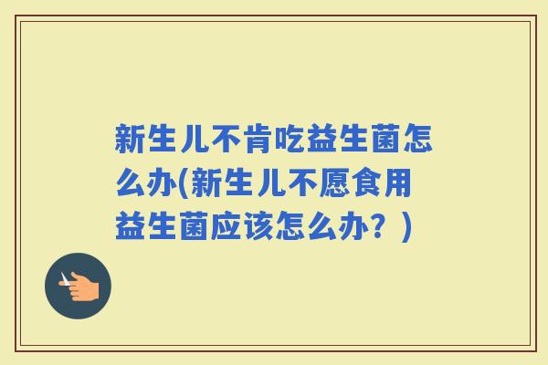 新生儿不肯吃益生菌怎么办(新生儿不愿食用益生菌应该怎么办?) 新生儿不肯吃益生菌怎么办(新生儿不愿食用益生菌应该怎么办?)
