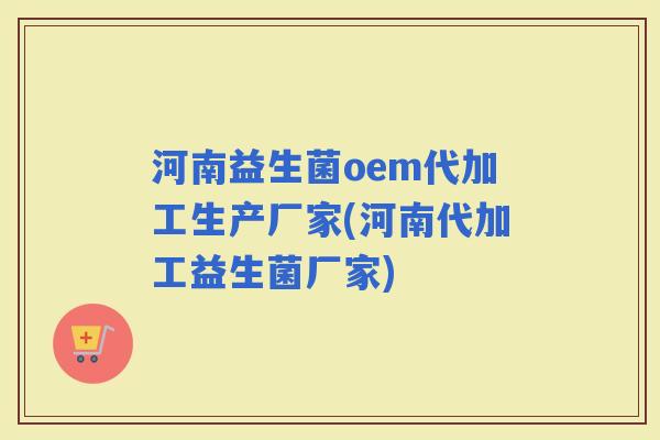 河南益生菌oem代加工生产厂家(河南代加工益生菌厂家) 河南益生菌oem代加工生产厂家(河南代加工益生菌厂家)