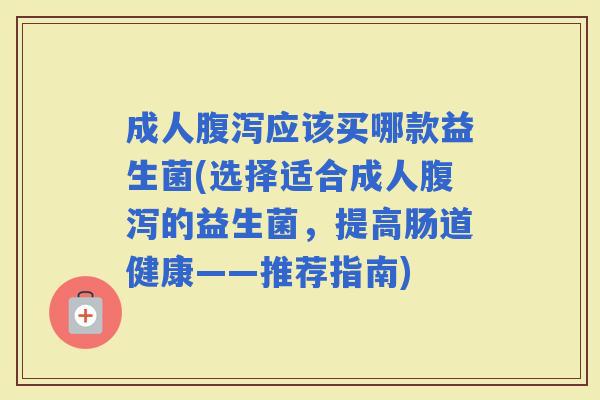 成人应该买哪款益生菌(选择适合成人的益生菌,提高肠道健康——推荐指南) 成人应该买哪款益生菌(选择适合成人的益生菌,提高肠道健康——推荐指南)