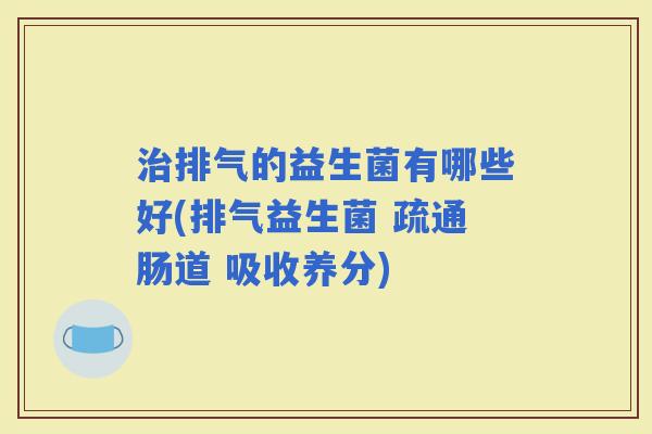 排气的益生菌有哪些好(排气益生菌 疏通肠道 吸收养分)