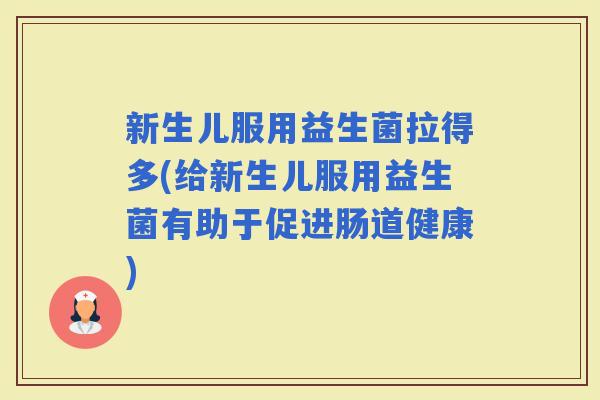 新生儿服用益生菌拉得多(给新生儿服用益生菌有助于促进肠道健康)