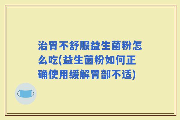 胃不舒服益生菌粉怎么吃(益生菌粉如何正确使用缓解胃部不适)