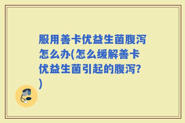 服用善卡优益生菌怎么办(怎么缓解善卡优益生菌引起的？)