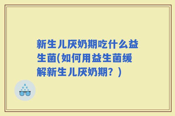 新生儿厌奶期吃什么益生菌(如何用益生菌缓解新生儿厌奶期?) 新生儿厌奶期吃什么益生菌(如何用益生菌缓解新生儿厌奶期?)