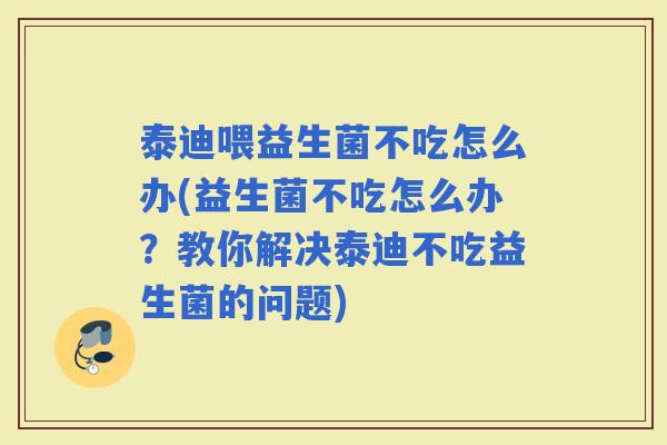 泰迪喂益生菌不吃怎么办(益生菌不吃怎么办?教你解决泰迪不吃益生菌的问题) 泰迪喂益生菌不吃怎么办(益生菌不吃怎么办?教你解决泰迪不吃益生菌的问题)