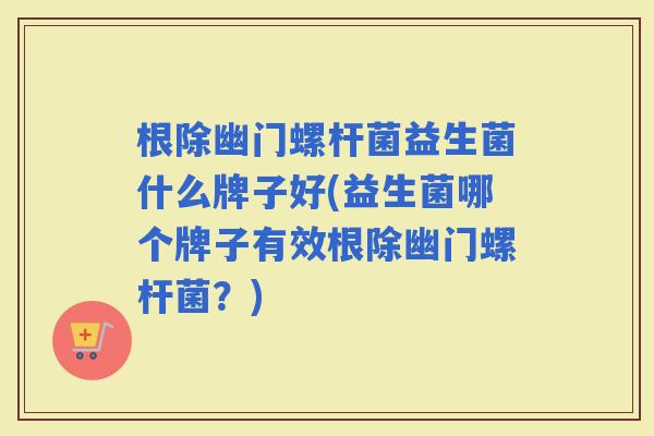根除幽门螺杆菌益生菌什么牌子好(益生菌哪个牌子有效根除幽门螺杆菌?) 根除幽门螺杆菌益生菌什么牌子好(益生菌哪个牌子有效根除幽门螺杆菌?)