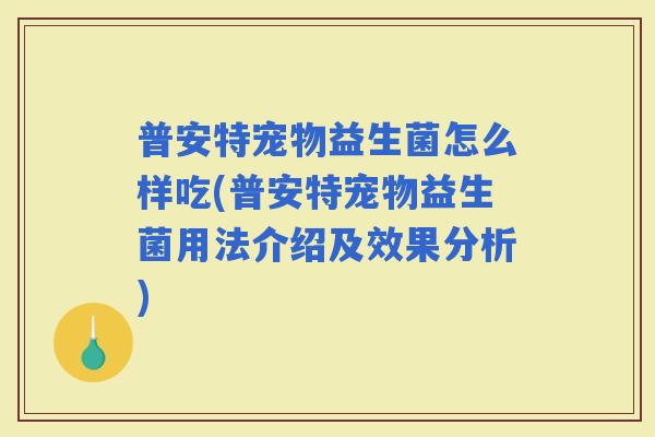 普安特宠物益生菌怎么样吃(普安特宠物益生菌用法介绍及效果分析) 普安特宠物益生菌怎么样吃(普安特宠物益生菌用法介绍及效果分析)