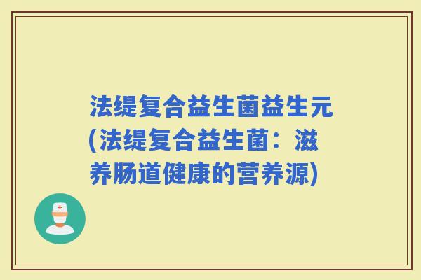 法缇复合益生菌益生元(法缇复合益生菌:滋养肠道健康的营养源) 法缇复合益生菌益生元(法缇复合益生菌:滋养肠道健康的营养源)