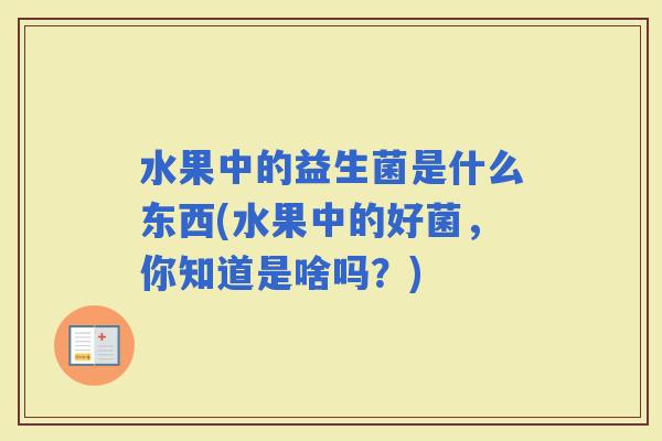 水果中的益生菌是什么东西(水果中的好菌,你知道是啥吗?) 水果中的益生菌是什么东西(水果中的好菌,你知道是啥吗?)