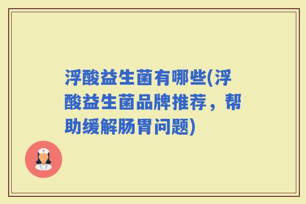 浮酸益生菌有哪些(浮酸益生菌品牌推荐,帮助缓解肠胃问题) 浮酸益生菌有哪些(浮酸益生菌品牌推荐,帮助缓解肠胃问题)