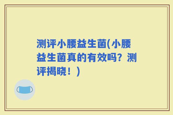 测评小腰益生菌(小腰益生菌真的有效吗？测评揭晓！)
