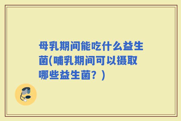 母乳期间能吃什么益生菌(哺乳期间可以摄取哪些益生菌？)