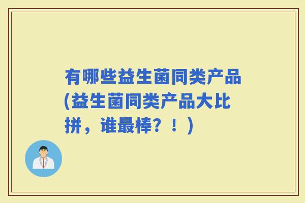 有哪些益生菌同类产品(益生菌同类产品大比拼，谁棒？！)