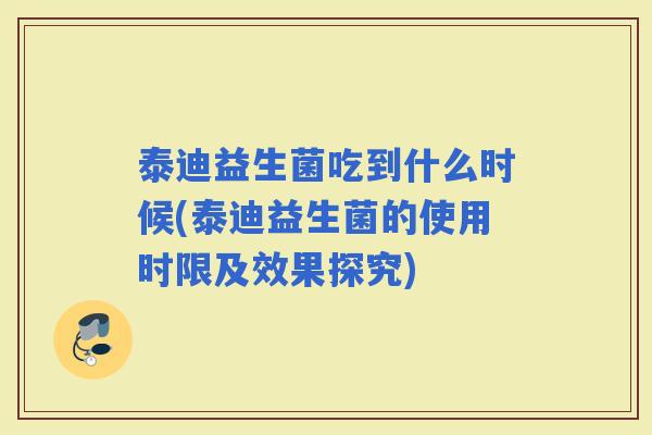 泰迪益生菌吃到什么时候(泰迪益生菌的使用时限及效果探究) 泰迪益生菌吃到什么时候(泰迪益生菌的使用时限及效果探究)