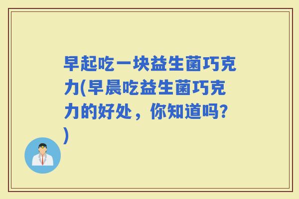 早起吃一块益生菌巧克力(早晨吃益生菌巧克力的好处，你知道吗？)