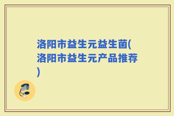 洛阳市益生元益生菌(洛阳市益生元产品推荐)