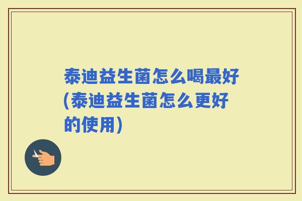 泰迪益生菌怎么喝好(泰迪益生菌怎么更好的使用) 泰迪益生菌怎么喝好(泰迪益生菌怎么更好的使用)