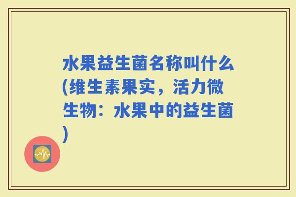 水果益生菌名称叫什么(维生素果实,活力微生物:水果中的益生菌) 水果益生菌名称叫什么(维生素果实,活力微生物:水果中的益生菌)