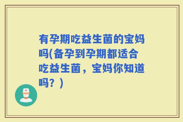 有孕期吃益生菌的宝妈吗(备孕到孕期都适合吃益生菌，宝妈你知道吗？)