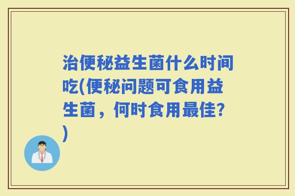 益生菌什么时间吃(问题可食用益生菌,何时食用佳?) 益生菌什么时间吃(问题可食用益生菌,何时食用佳?)