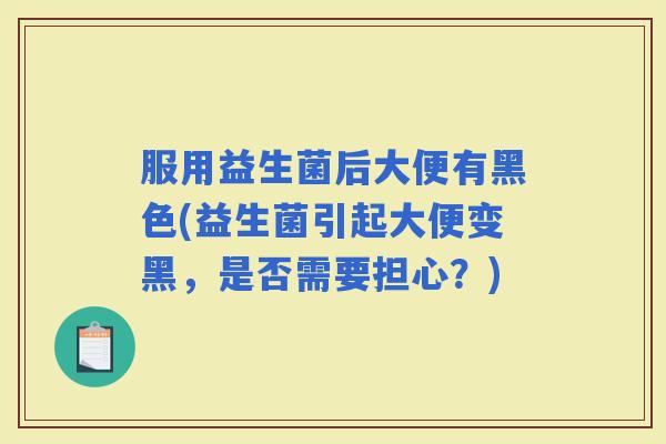 服用益生菌后大便有黑色(益生菌引起大便变黑，是否需要担心？)