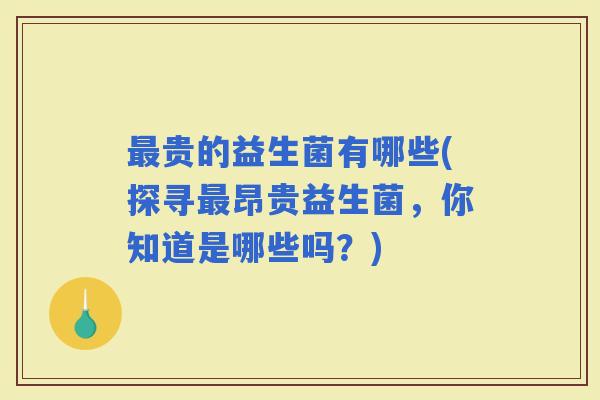 贵的益生菌有哪些(探寻昂贵益生菌，你知道是哪些吗？)