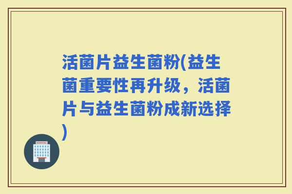 活菌片益生菌粉(益生菌重要性再升级，活菌片与益生菌粉成新选择)