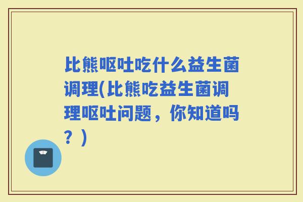 比熊吃什么益生菌调理(比熊吃益生菌调理问题,你知道吗?) 比熊吃什么益生菌调理(比熊吃益生菌调理问题,你知道吗?)