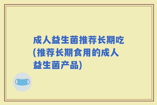 成人益生菌推荐长期吃(推荐长期食用的成人益生菌产品)
