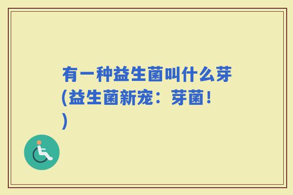 有一种益生菌叫什么芽(益生菌新宠:芽菌!) 有一种益生菌叫什么芽(益生菌新宠:芽菌!)