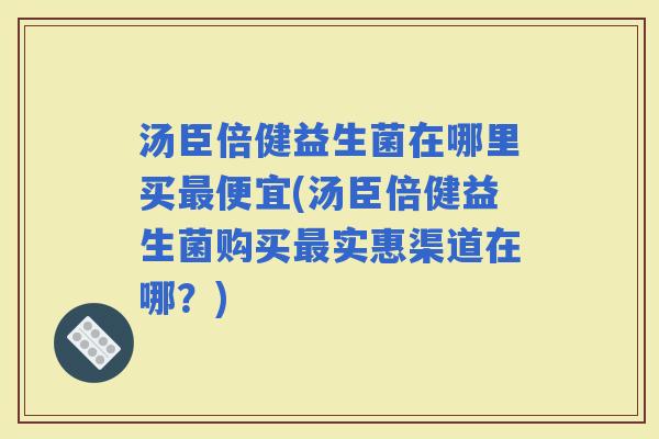 汤臣倍健益生菌在哪里买便宜(汤臣倍健益生菌购买实惠渠道在哪?) 汤臣倍健益生菌在哪里买便宜(汤臣倍健益生菌购买实惠渠道在哪?)