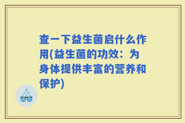 查一下益生菌启什么作用(益生菌的功效：为身体提供丰富的营养和保护)