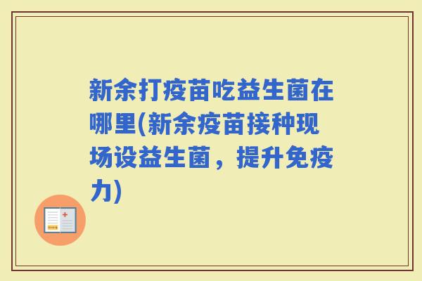 新余打疫苗吃益生菌在哪里(新余疫苗接种现场设益生菌,提升力) 新余打疫苗吃益生菌在哪里(新余疫苗接种现场设益生菌,提升力)