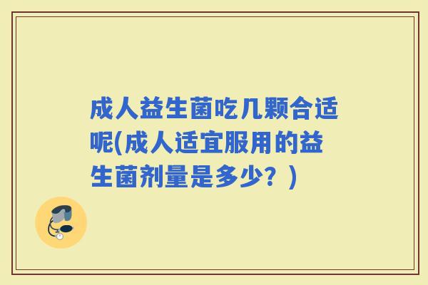 成人益生菌吃几颗合适呢(成人适宜服用的益生菌剂量是多少？)
