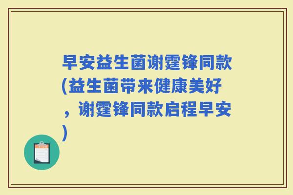 早安益生菌谢霆锋同款(益生菌带来健康美好，谢霆锋同款启程早安)