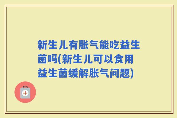 新生儿有能吃益生菌吗(新生儿可以食用益生菌缓解问题)