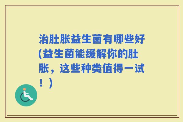 肚胀益生菌有哪些好(益生菌能缓解你的肚胀，这些种类值得一试！)