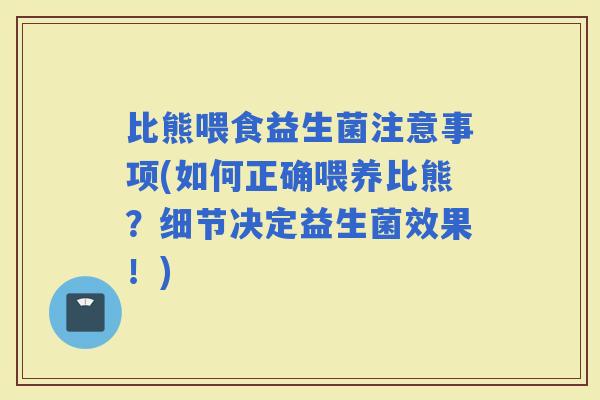 比熊喂食益生菌注意事项(如何正确喂养比熊？细节决定益生菌效果！)