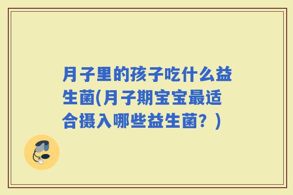 月子里的孩子吃什么益生菌(月子期宝宝适合摄入哪些益生菌？)