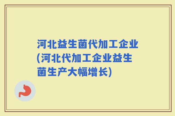 河北益生菌代加工企业(河北代加工企业益生菌生产大幅增长)
