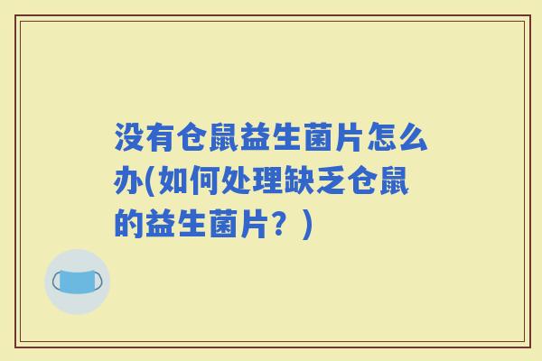没有仓鼠益生菌片怎么办(如何处理缺乏仓鼠的益生菌片？)