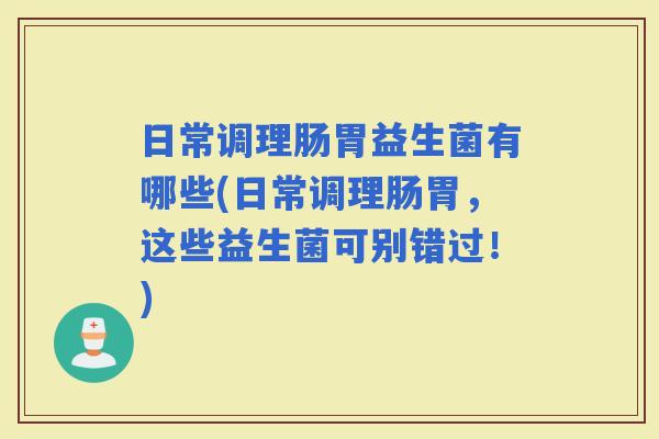 日常调理肠胃益生菌有哪些(日常调理肠胃，这些益生菌可别错过！)