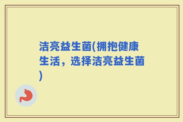 洁亮益生菌(拥抱健康生活，选择洁亮益生菌)